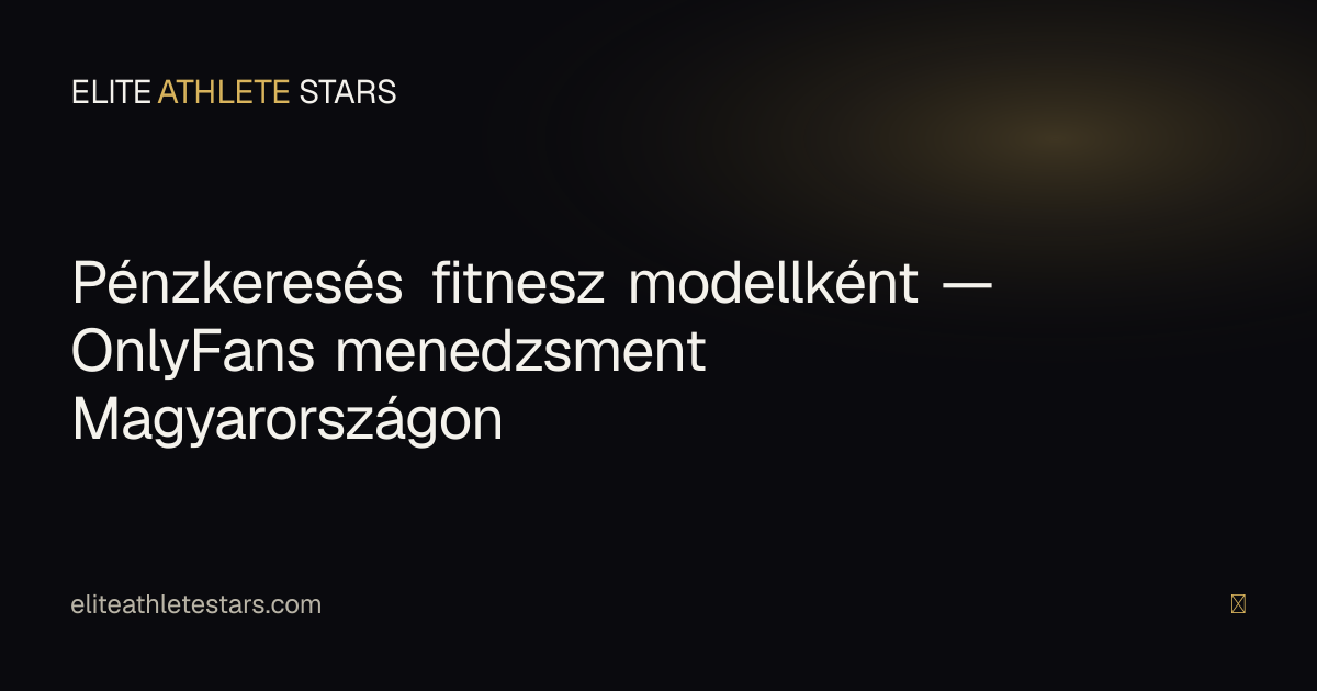 OnlyFans menedzsment Magyarországon fitnesz modelleknek — őszinte útmutató