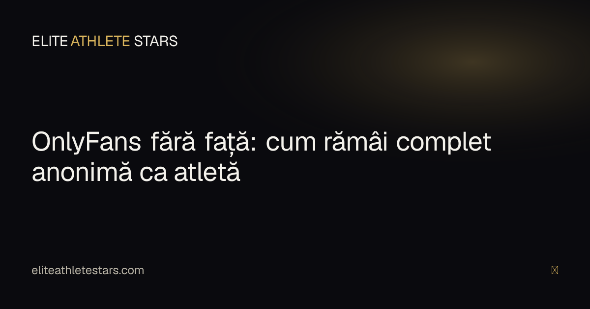 OnlyFans fără față — cum rămâi complet anonimă ca atletă